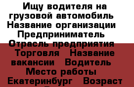 Ищу водителя на грузовой автомобиль › Название организации ­ Предприниматель › Отрасль предприятия ­ Торговля › Название вакансии ­ Водитель › Место работы ­ Екатеринбург › Возраст от ­ 30 › Возраст до ­ 60 - Свердловская обл. Работа » Вакансии   . Свердловская обл.